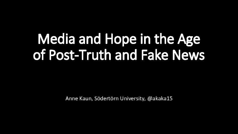 Media and Hope in the Age of Post-Truth and Fake News Anne Kaun, Södertörn