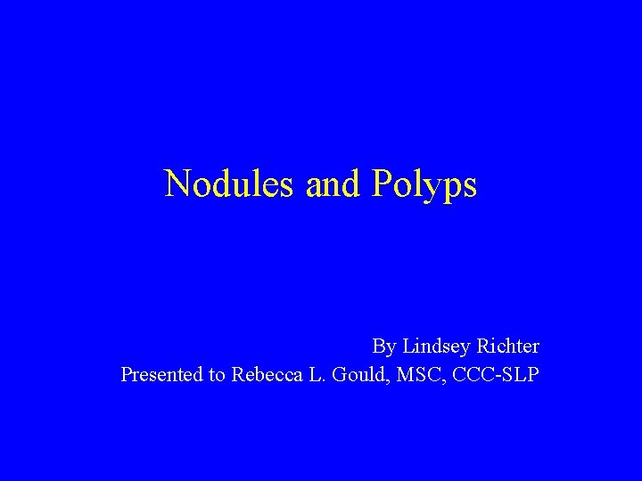 Nodules and Polyps By Lindsey Richter Presented to Rebecca L. Gould, MSC, CCC-SLP 