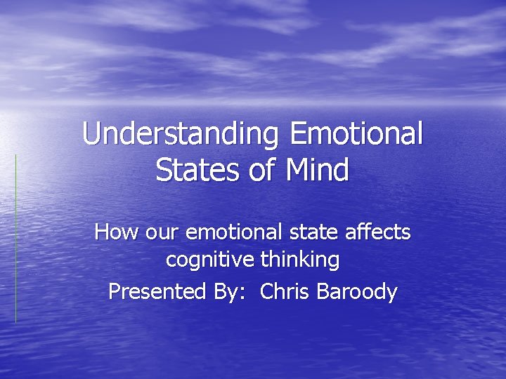 Understanding Emotional States of Mind How our emotional state affects cognitive thinking Presented By: