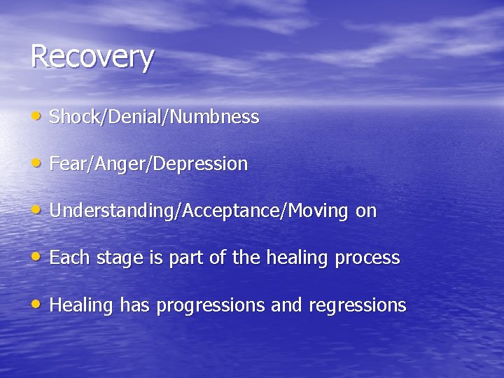 Recovery • Shock/Denial/Numbness • Fear/Anger/Depression • Understanding/Acceptance/Moving on • Each stage is part of