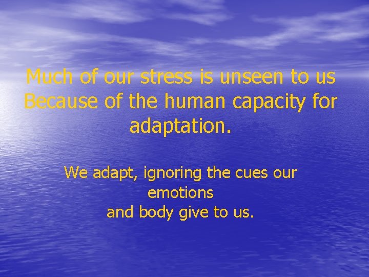 Much of our stress is unseen to us Because of the human capacity for