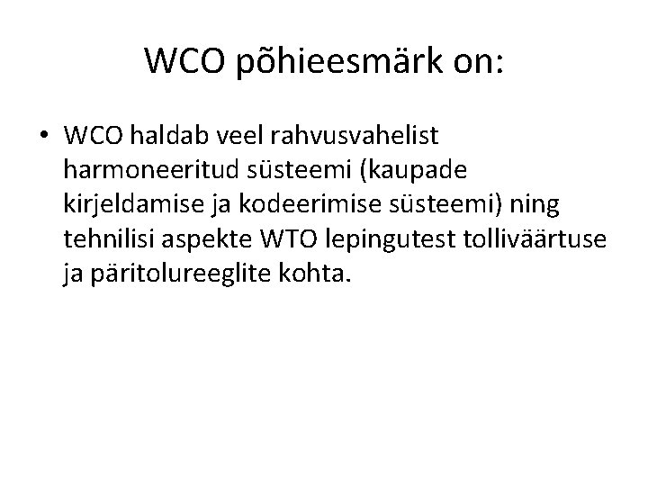 WCO põhieesmärk on: • WCO haldab veel rahvusvahelist harmoneeritud süsteemi (kaupade kirjeldamise ja kodeerimise