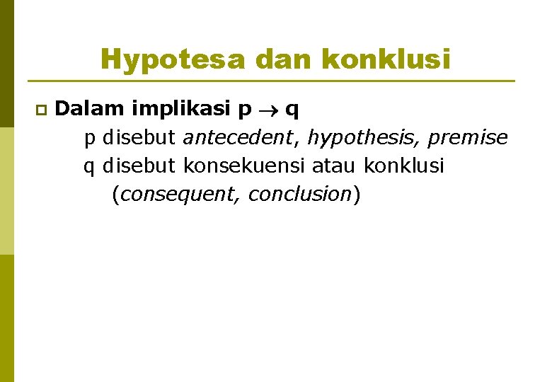 Hypotesa dan konklusi p Dalam implikasi p q p disebut antecedent, hypothesis, premise q