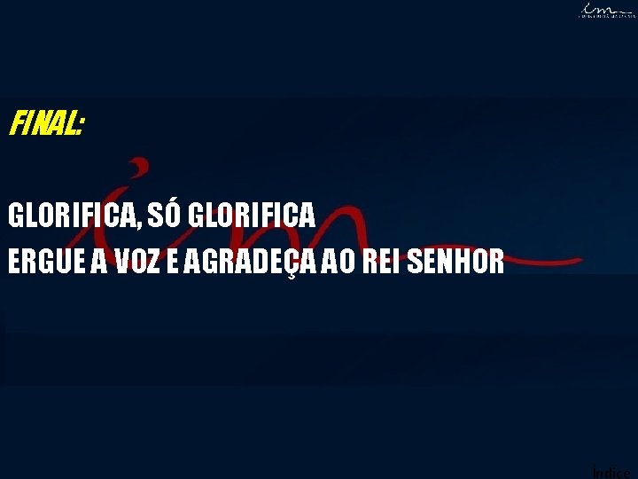 FINAL: GLORIFICA, SÓ GLORIFICA ERGUE A VOZ E AGRADEÇA AO REI SENHOR Índice FINAL: GLORIFICA, SÓ GLORIFICA ERGUE A VOZ E AGRADEÇA AO REI SENHOR Índice
