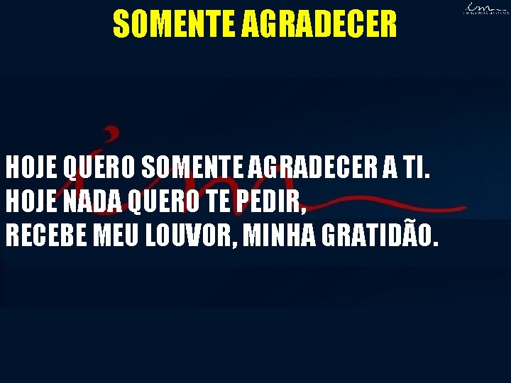 SOMENTE AGRADECER HOJE QUERO SOMENTE AGRADECER A TI. HOJE NADA QUERO TE PEDIR, RECEBE SOMENTE AGRADECER HOJE QUERO SOMENTE AGRADECER A TI. HOJE NADA QUERO TE PEDIR, RECEBE