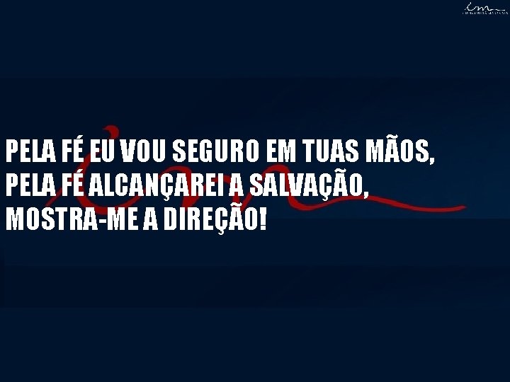 PELA FÉ EU VOU SEGURO EM TUAS MÃOS, PELA FÉ ALCANÇAREI A SALVAÇÃO, MOSTRA-ME PELA FÉ EU VOU SEGURO EM TUAS MÃOS, PELA FÉ ALCANÇAREI A SALVAÇÃO, MOSTRA-ME