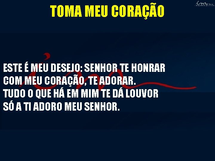 TOMA MEU CORAÇÃO ESTE É MEU DESEJO: SENHOR TE HONRAR COM MEU CORAÇÃO, TE TOMA MEU CORAÇÃO ESTE É MEU DESEJO: SENHOR TE HONRAR COM MEU CORAÇÃO, TE
