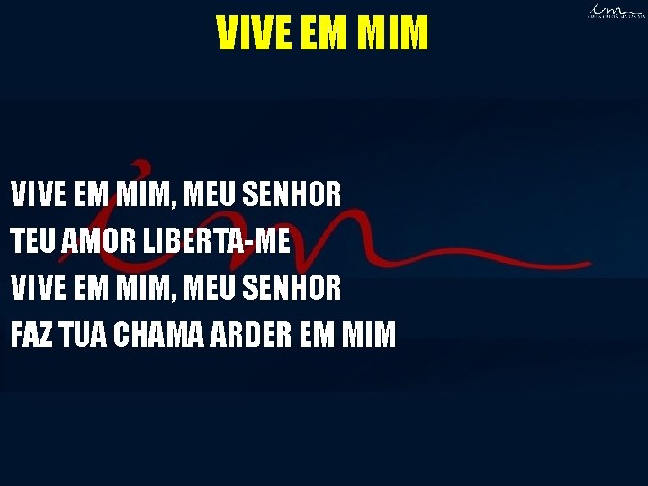 VIVE EM MIM, MEU SENHOR TEU AMOR LIBERTA-ME VIVE EM MIM, MEU SENHOR FAZ VIVE EM MIM, MEU SENHOR TEU AMOR LIBERTA-ME VIVE EM MIM, MEU SENHOR FAZ