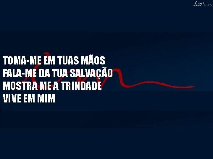 TOMA-ME EM TUAS MÃOS FALA-ME DA TUA SALVAÇÃO MOSTRA ME A TRINDADE VIVE EM TOMA-ME EM TUAS MÃOS FALA-ME DA TUA SALVAÇÃO MOSTRA ME A TRINDADE VIVE EM