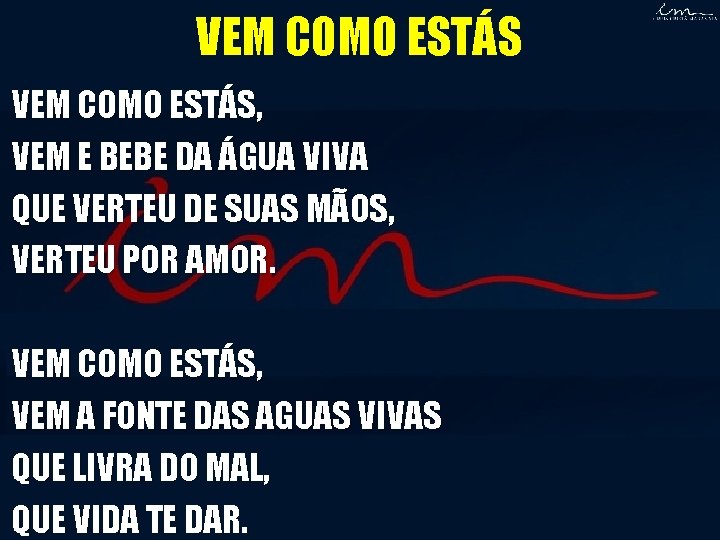 VEM COMO ESTÁS, VEM E BEBE DA ÁGUA VIVA QUE VERTEU DE SUAS MÃOS, VEM COMO ESTÁS, VEM E BEBE DA ÁGUA VIVA QUE VERTEU DE SUAS MÃOS,
