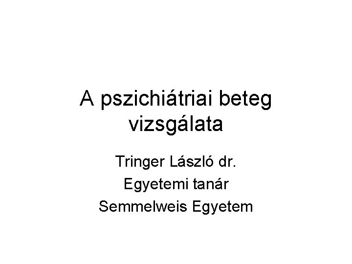 A pszichiátriai beteg vizsgálata Tringer László dr. Egyetemi tanár Semmelweis Egyetem 