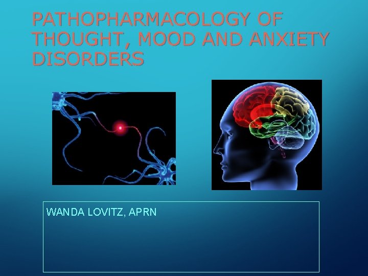 PATHOPHARMACOLOGY OF THOUGHT, MOOD ANXIETY DISORDERS WANDA LOVITZ, APRN 