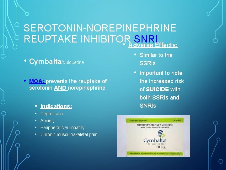 SEROTONIN-NOREPINEPHRINE REUPTAKE INHIBITOR SNRI • Adverse Effects: • Cymbalta/duloxetine • MOA: prevents the reuptake