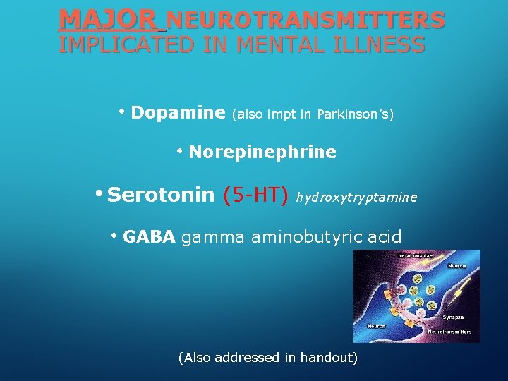 MAJOR NEUROTRANSMITTERS IMPLICATED IN MENTAL ILLNESS • Dopamine (also impt in Parkinson’s) • Norepinephrine