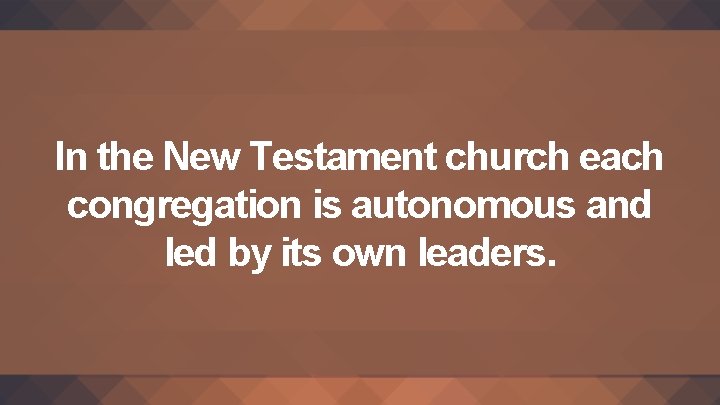 In the New Testament church each congregation is autonomous and led by its own