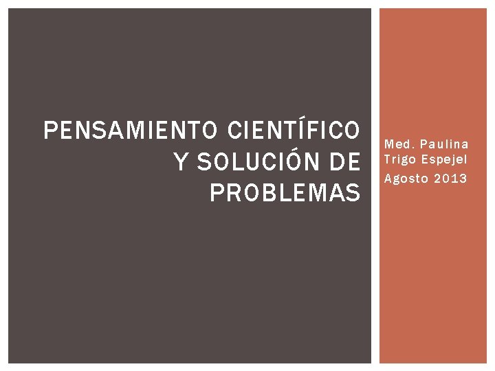 PENSAMIENTO CIENTÍFICO Y SOLUCIÓN DE PROBLEMAS Med. Paulina Trigo Espejel Agosto 2013 