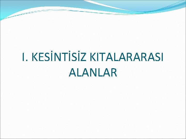 I. KESİNTİSİZ KITALARARASI ALANLAR 