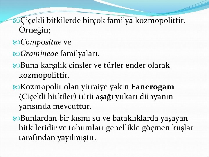  Çiçekli bitkilerde birçok familya kozmopolittir. Örneğin; Compositae ve Gramineae familyaları. Buna karşılık cinsler