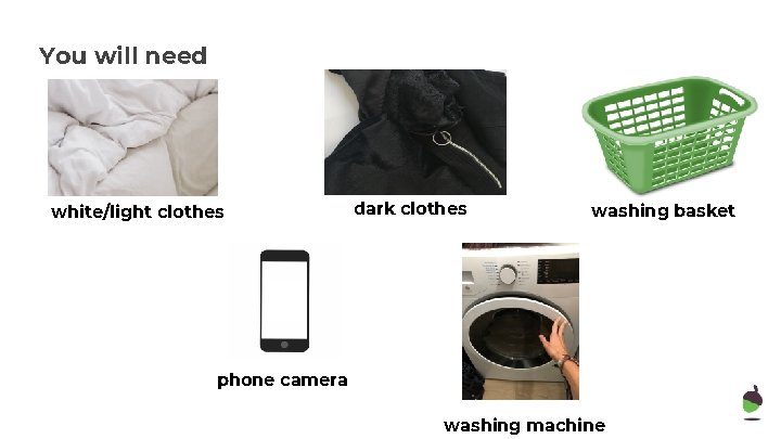 You will need white/light clothes dark clothes washing basket phone camera washing machine 