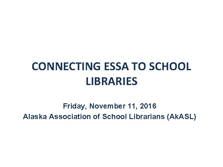 CONNECTING ESSA TO SCHOOL LIBRARIES Friday, November 11, 2016 Alaska Association of School Librarians