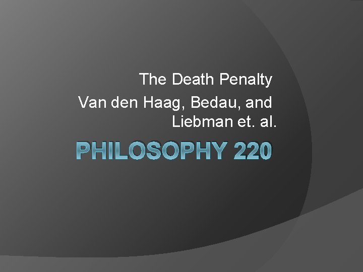 The Death Penalty Van den Haag, Bedau, and Liebman et. al. PHILOSOPHY 220 