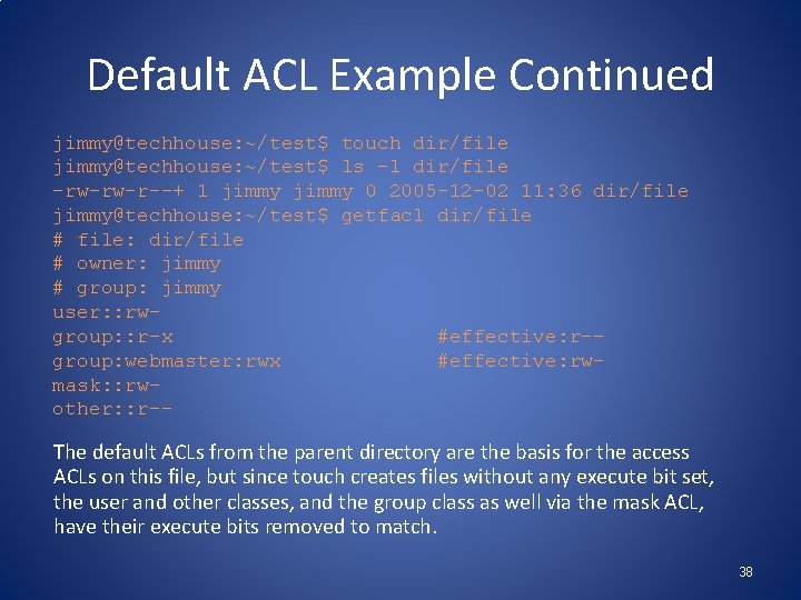 Default ACL Example Continued jimmy@techhouse: ~/test$ touch dir/file jimmy@techhouse: ~/test$ ls -l dir/file -rw-rw-r--+