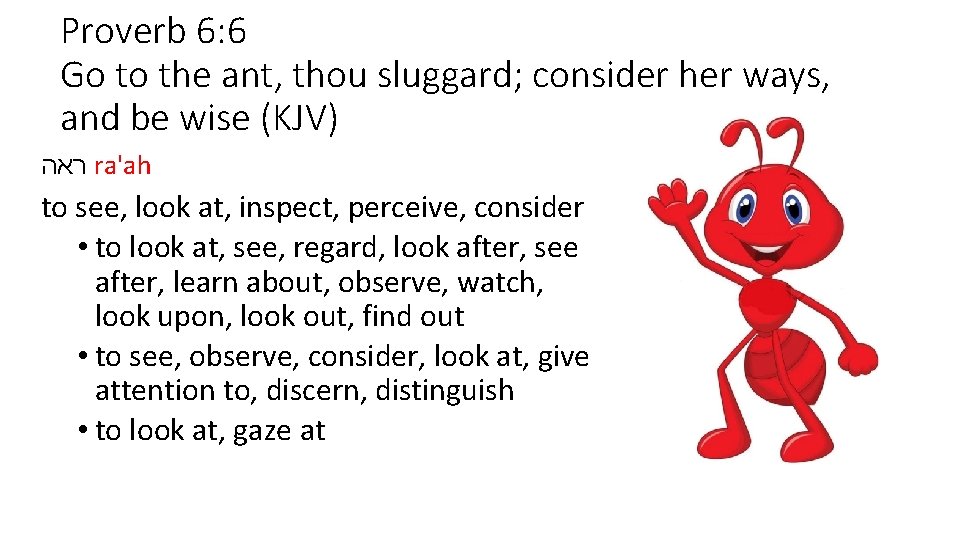 Proverb 6: 6 Go to the ant, thou sluggard; consider her ways, and be