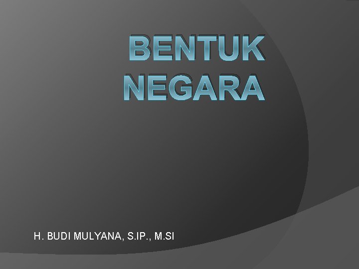 BENTUK NEGARA H. BUDI MULYANA, S. IP. , M. SI 