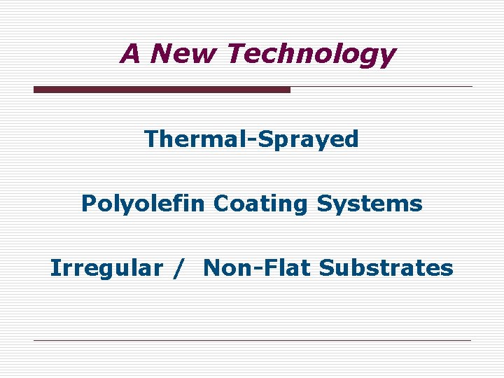 A New Technology Thermal-Sprayed Polyolefin Coating Systems Irregular / Non-Flat Substrates A New Technology Thermal-Sprayed Polyolefin Coating Systems Irregular / Non-Flat Substrates