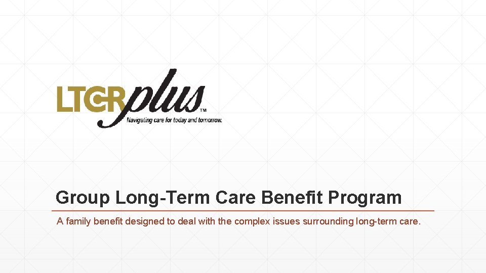 Group Long-Term Care Benefit Program A family benefit designed to deal with the complex