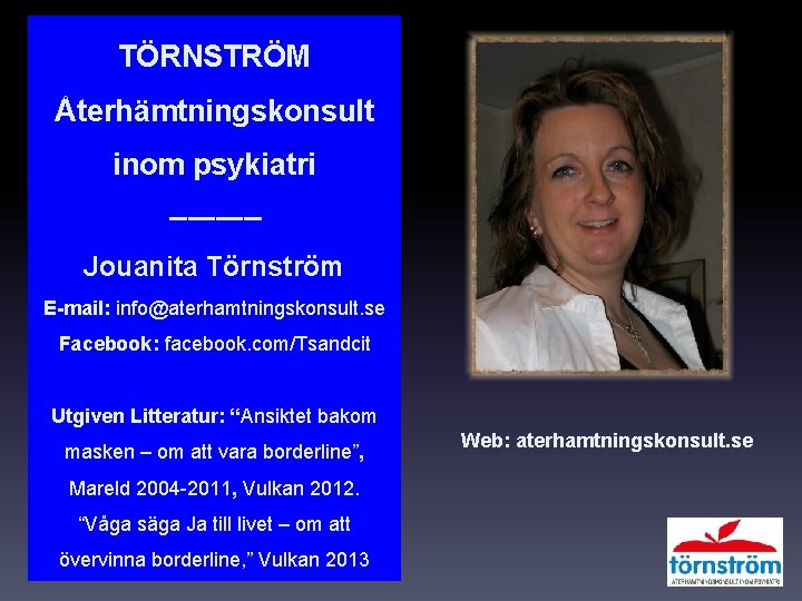 TÖRNSTRÖM Återhämtningskonsult inom psykiatri -----Jouanita Törnström E-mail: info@aterhamtningskonsult. se Facebook: facebook. com/Tsandcit Utgiven Litteratur: TÖRNSTRÖM Återhämtningskonsult inom psykiatri -----Jouanita Törnström E-mail: info@aterhamtningskonsult. se Facebook: facebook. com/Tsandcit Utgiven Litteratur: