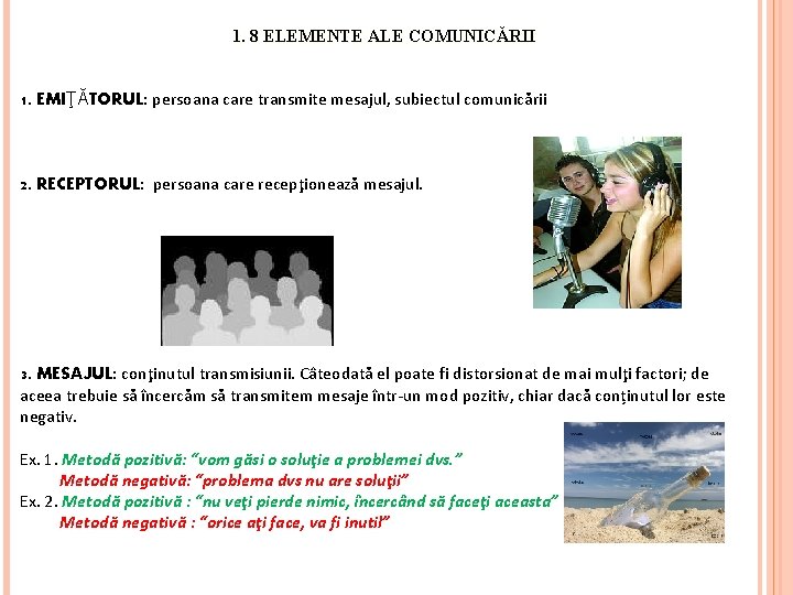 1. 8 ELEMENTE ALE COMUNICĂRII 1. EMIŢĂTORUL: persoana care transmite mesajul, subiectul comunicării 2.