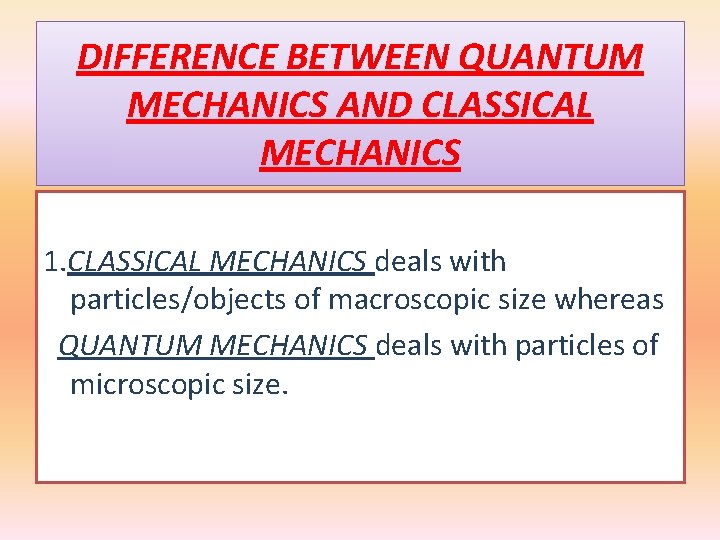 DIFFERENCE BETWEEN QUANTUM MECHANICS AND CLASSICAL MECHANICS 1. CLASSICAL MECHANICS deals with particles/objects of