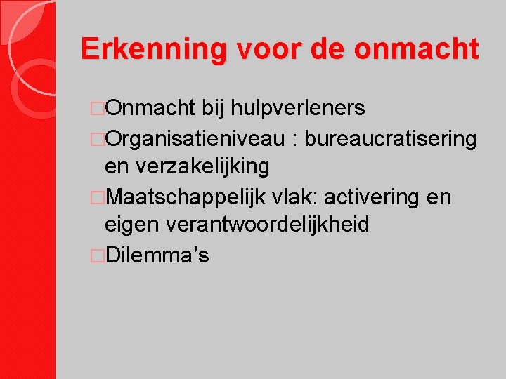 Erkenning voor de onmacht �Onmacht bij hulpverleners �Organisatieniveau : bureaucratisering en verzakelijking �Maatschappelijk vlak: