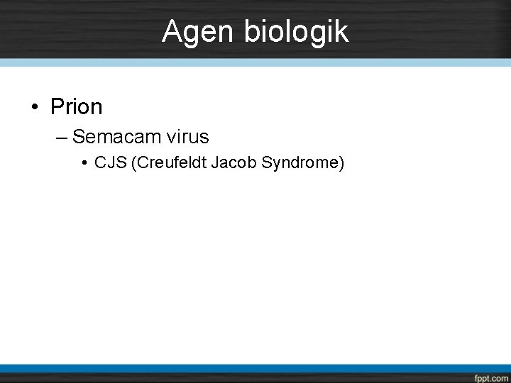 Agen biologik • Prion – Semacam virus • CJS (Creufeldt Jacob Syndrome) 