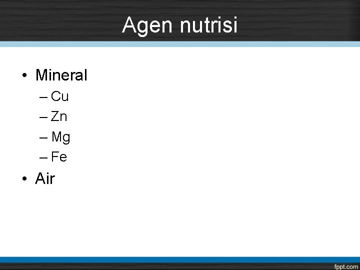 Agen nutrisi • Mineral – Cu – Zn – Mg – Fe • Air