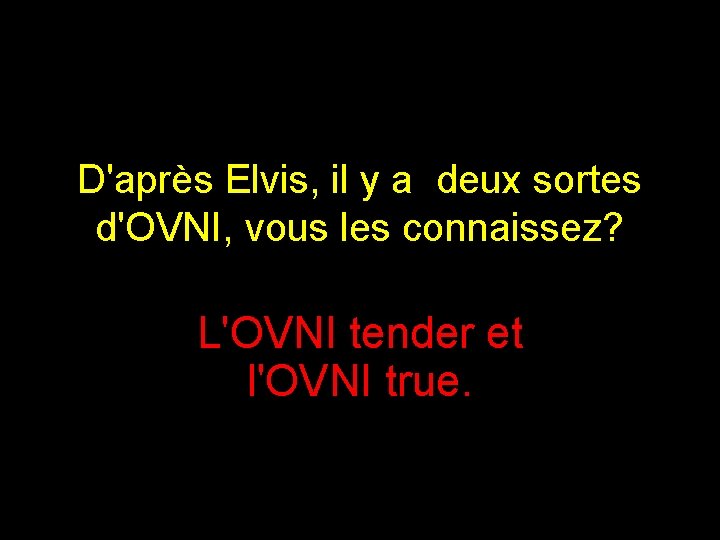 D'après Elvis, il y a deux sortes d'OVNI, vous les connaissez? L'OVNI tender et