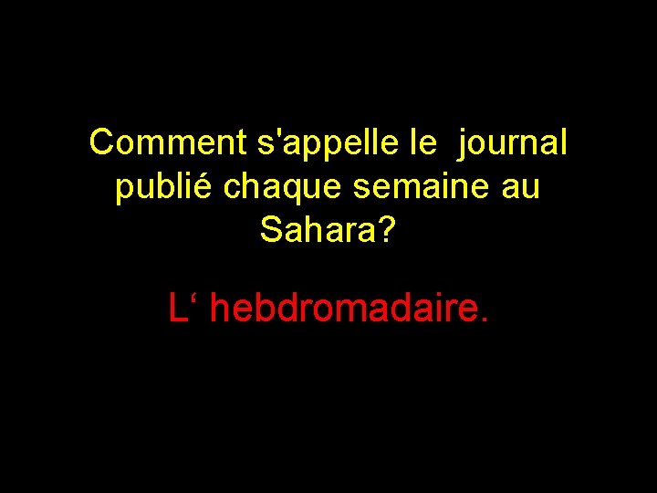 Comment s'appelle le journal publié chaque semaine au Sahara? L‘ hebdromadaire. 