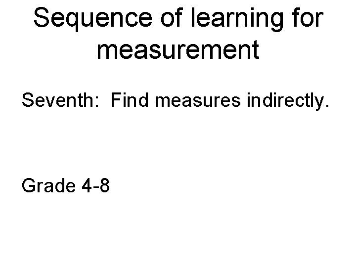 Sequence of learning for measurement Seventh: Find measures indirectly. Grade 4 -8 
