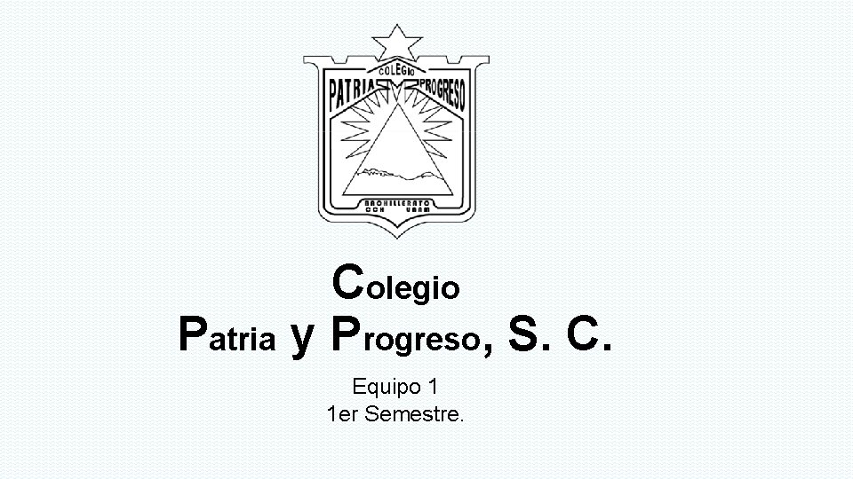 Colegio Patria y Progreso, S. C. Equipo 1 1 er Semestre. 