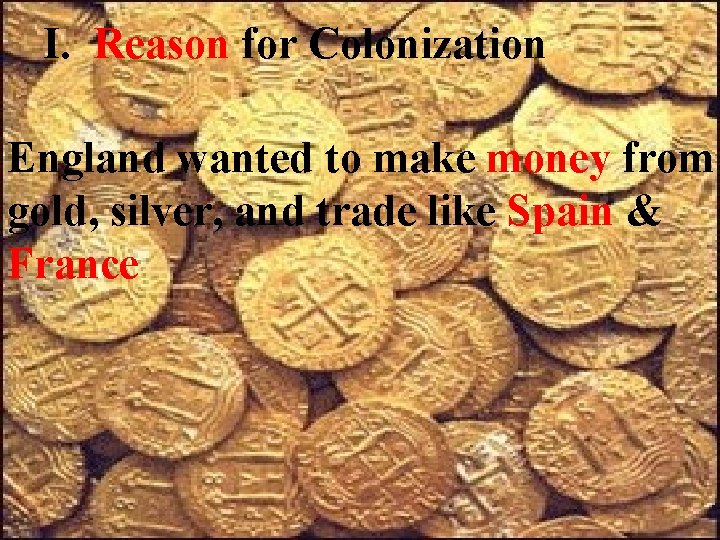 I. Reason for Colonization England wanted to make money from gold, silver, and trade