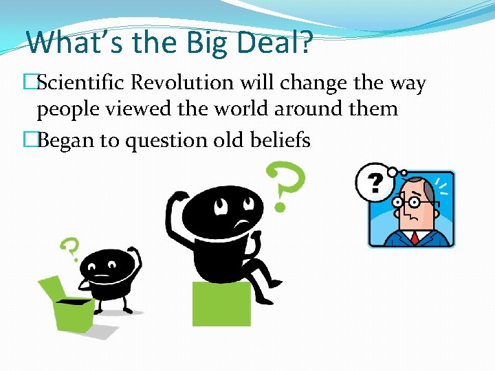 What’s the Big Deal? �Scientific Revolution will change the way people viewed the world