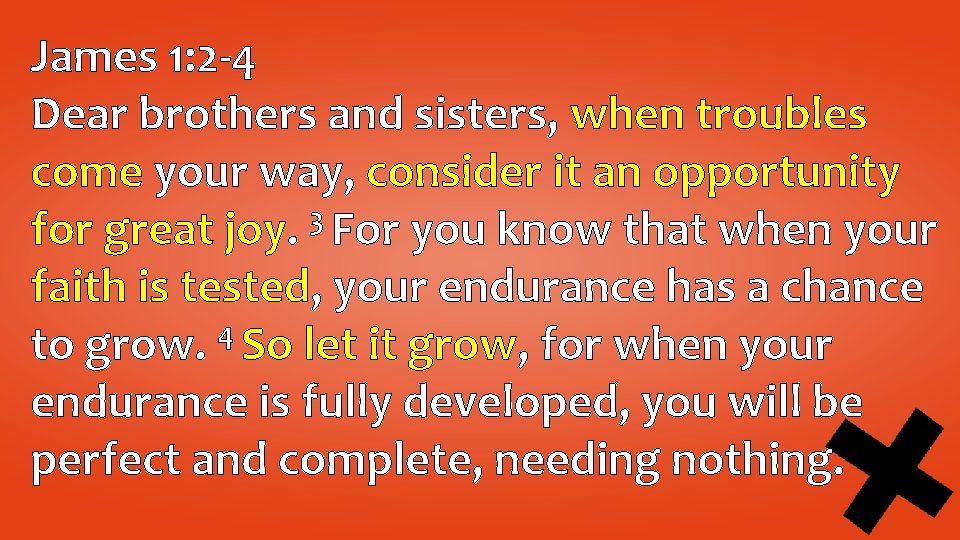 James 1: 2 -4 Dear brothers and sisters, when troubles come your way, consider