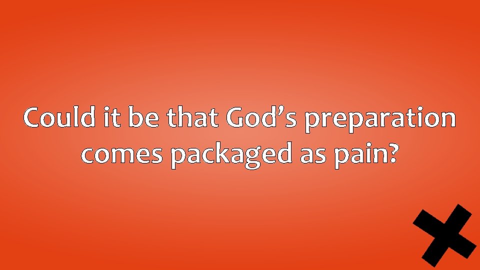 Could it be that God’s preparation comes packaged as pain? 