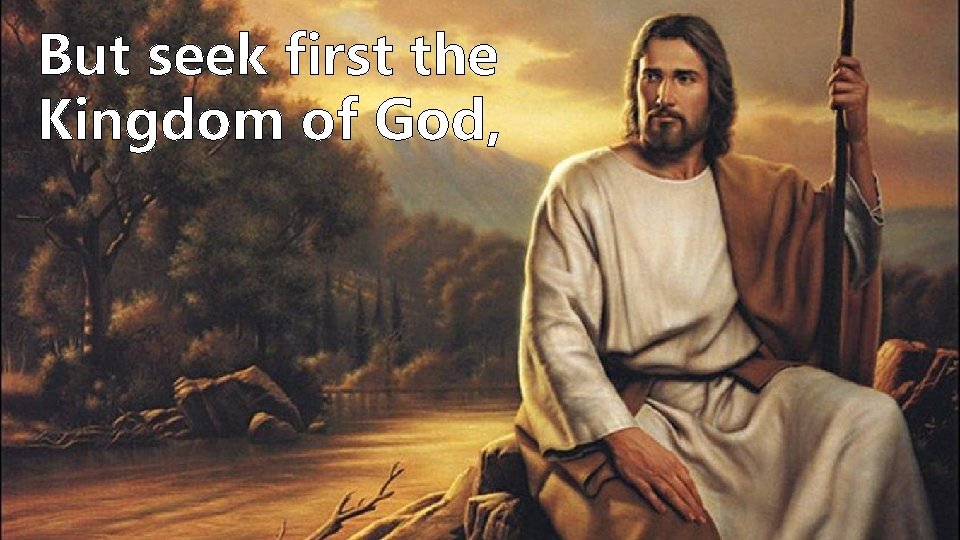 But seek first the Kingdom of God, But seek first the Kingdom of God,