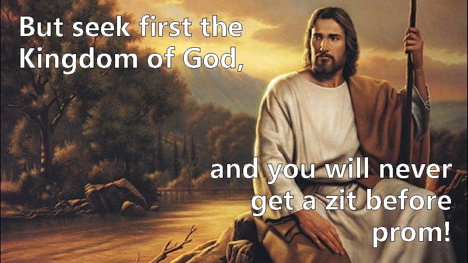 But seek first the Kingdom of God, and you will never get a zit But seek first the Kingdom of God, and you will never get a zit