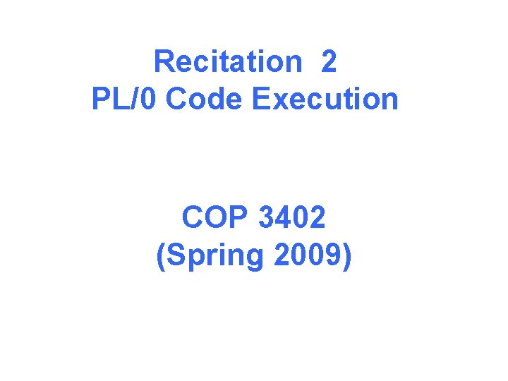 Recitation 2 PL/0 Code Execution COP 3402 (Spring 2009) 