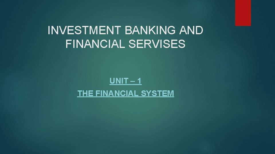 INVESTMENT BANKING AND FINANCIAL SERVISES UNIT – 1 THE FINANCIAL SYSTEM 