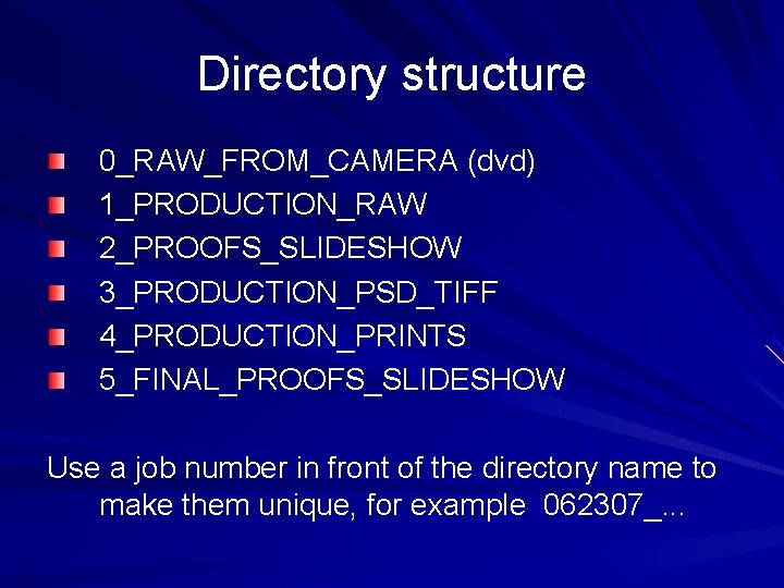 Directory structure 0_RAW_FROM_CAMERA (dvd) 1_PRODUCTION_RAW 2_PROOFS_SLIDESHOW 3_PRODUCTION_PSD_TIFF 4_PRODUCTION_PRINTS 5_FINAL_PROOFS_SLIDESHOW Use a job number in