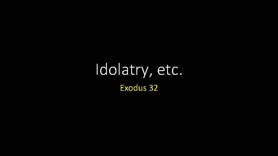 Idolatry, etc. Exodus 32 